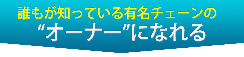 誰もが知っている有名チェーンのオーナーになれる