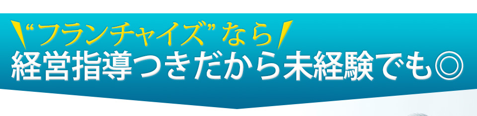 フランチャイズなら経営指導つきだから未経験でも◎