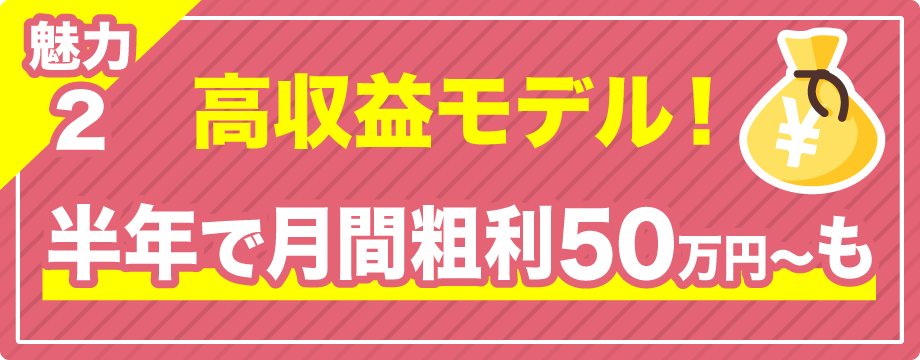 【魅力2】高収益モデル！半年で粗利50万を目指せる