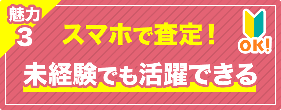 【魅力3】スマホで査定！ 未経験でも活躍できる