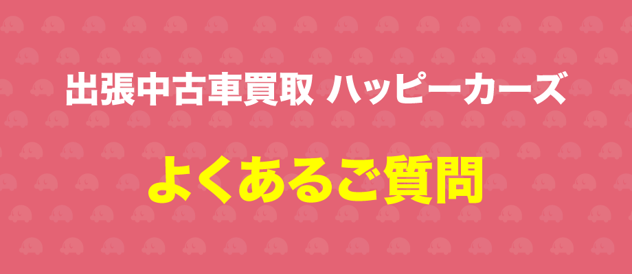 出張中古車買取 ハッピーカーズ よくあるご質問