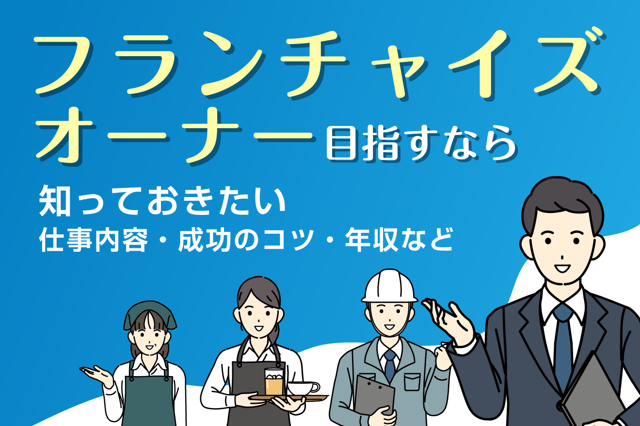 フランチャイズオーナー目指すなら、知っておきたい仕事内容・成功のコツ・年収など