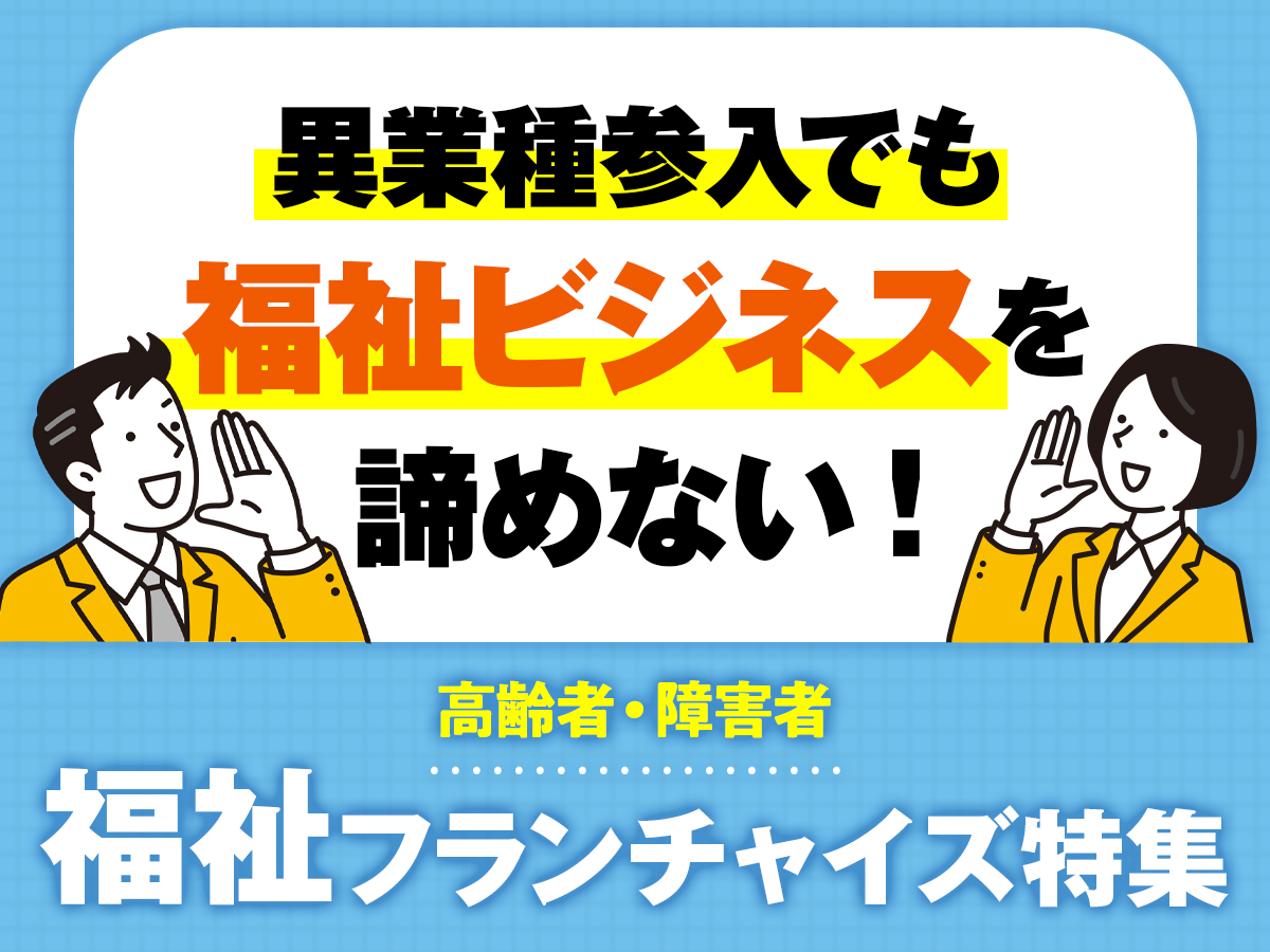 異業種参入でも 福祉ビジネスを 諦めない!高齢者・障害者福祉フランチャイズ特集