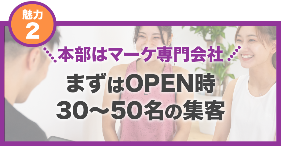 【魅力2】本部はマーケ専門会社　OPEN時30〜50名の集客