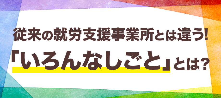 従来の就労支援事業所とは違う！「いろんなしごと」とは？