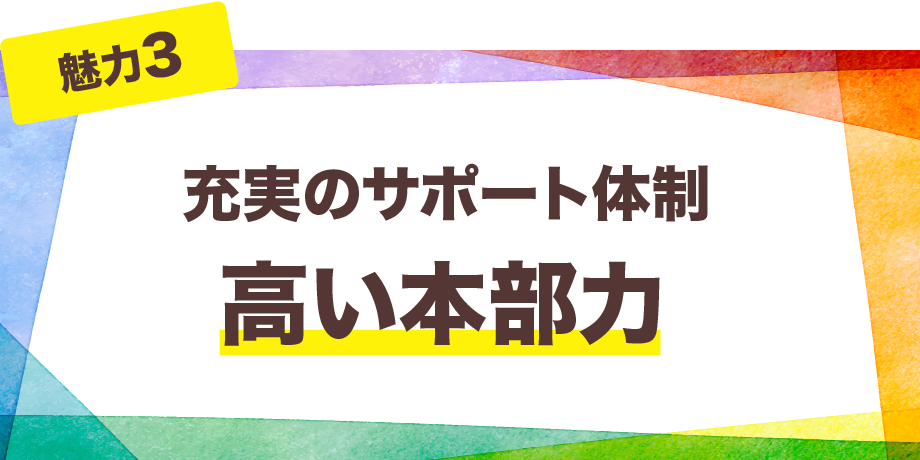 【魅力3】充実のサポート体制　高い本部力