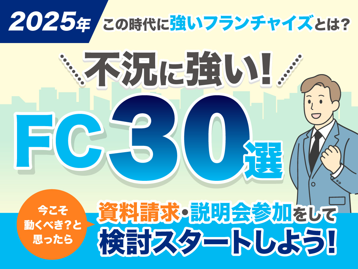 2025年、この時代に強いフランチャイズとは？不況に強いFC30選、資料請求・説明会参加をして検討スタートしよう！