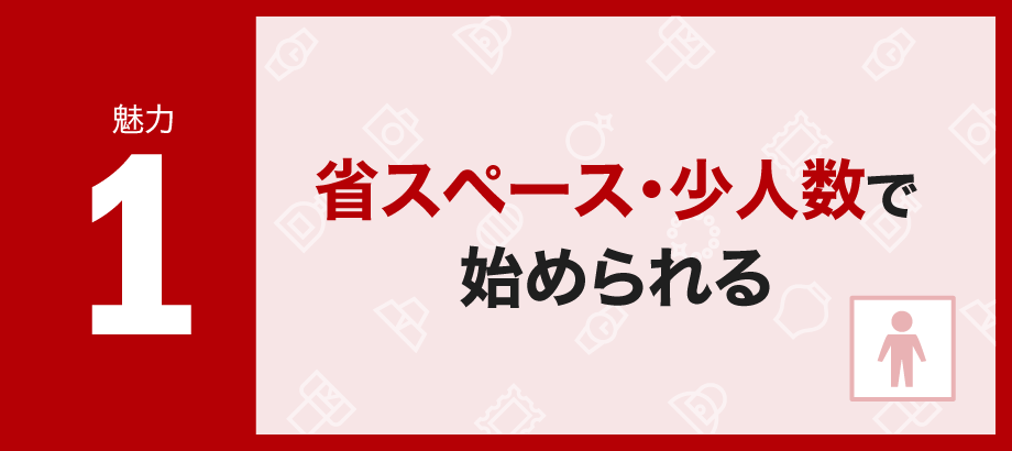 【魅力1】省スペース・少人数で始められる