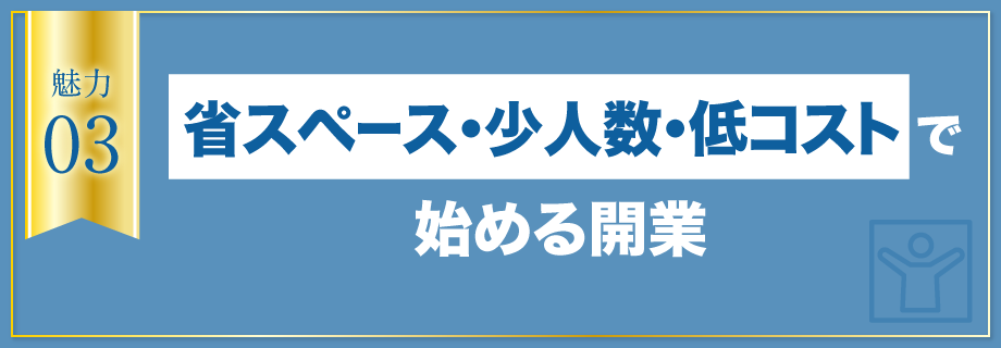【魅力3】省スペース・少人数・低コストで始める開業