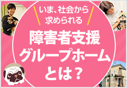 開所補助や規制緩和で、普及への期待が高まる「障害者グループホーム」とは？